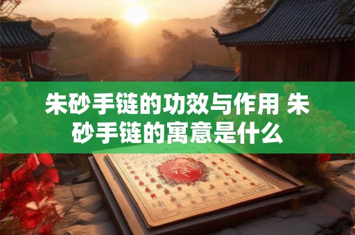 朱砂手链的功效与作用 朱砂手链的寓意是什么