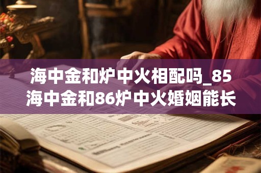 海中金和炉中火相配吗_85海中金和86炉中火婚姻能长久吗