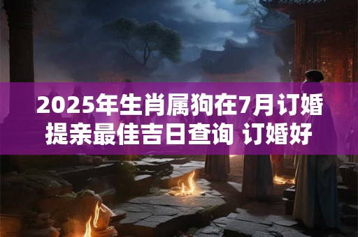 2025年生肖属狗在7月订婚提亲最佳吉日查询 订婚好时机