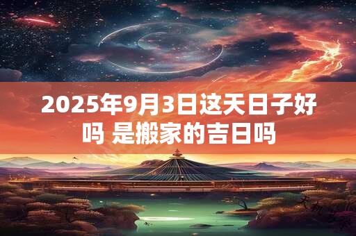 2026年9月3日这天日子好吗 是搬家的吉日吗