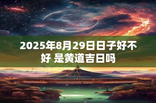 2025年8月29日日子好不好 是黄道吉日吗