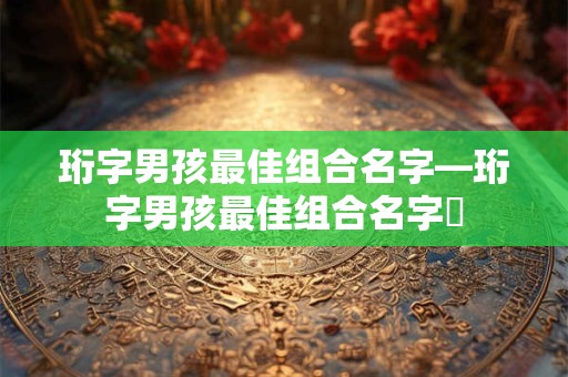 珩字男孩最佳组合名字—珩字男孩最佳组合名字椼