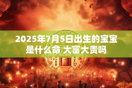 2025年7月5日出生的宝宝是什么命 大富大贵吗