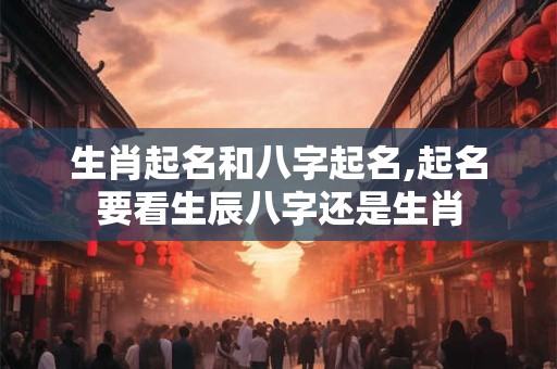 生肖起名和八字起名,起名要看生辰八字还是生肖