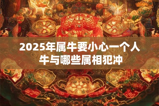 2025年属牛要小心一个人 牛与哪些属相犯冲
