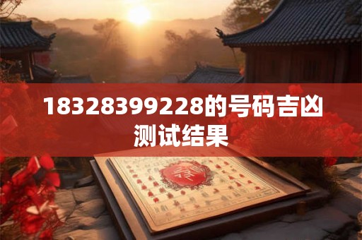 详细阅读:18328399228的号码吉凶测试结果 18328399228的号码吉凶测试结果