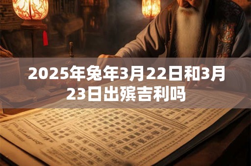 2025年兔年3月22日和3月23日出殡吉利吗