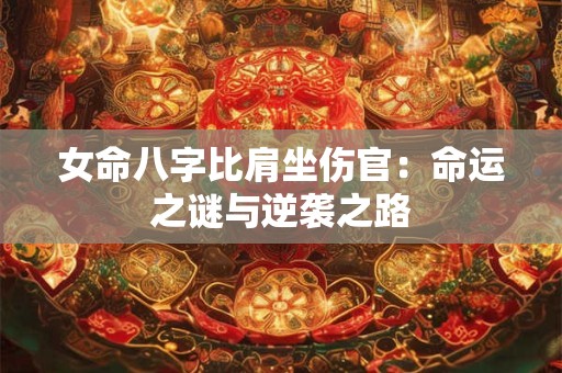 女命八字比肩坐伤官:命运之谜与逆袭之路 女命八字比肩坐伤官:命运之谜与逆袭之路