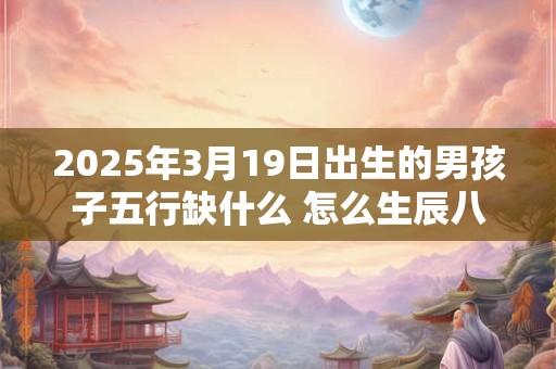 2025年3月19日出生的男孩子五行缺什么 怎么生辰八字取名