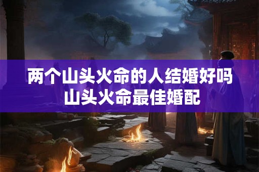 两个山头火命的人结婚好吗 山头火命最佳婚配