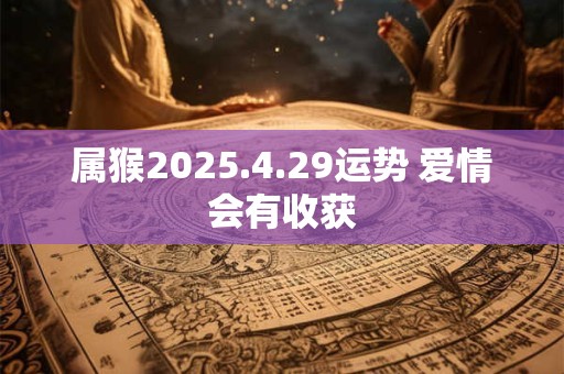 属猴2025.4.29运势 爱情会有收获