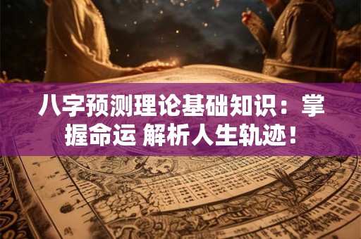 八字预测理论基础知识：掌握命运 解析人生轨迹！