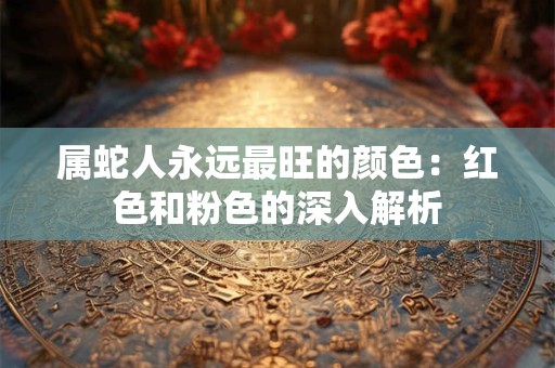 属蛇人永远最旺的颜色：红色和粉色的深入解析