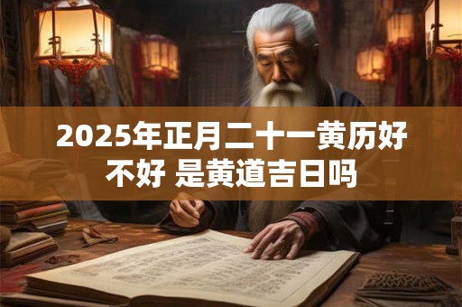 2026年正月二十一黄历好不好 是黄道吉日吗 2026年正月二十一黄历好不好 是黄道吉日吗