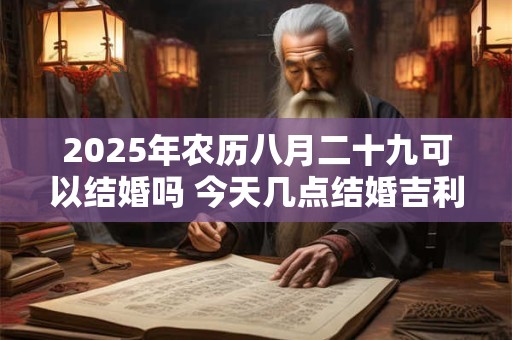 2025年农历八月二十九可以结婚吗 今天几点结婚吉利