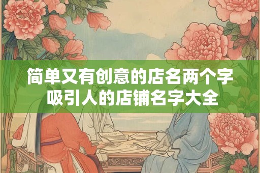 简单又有创意的店名两个字 吸引人的店铺名字大全