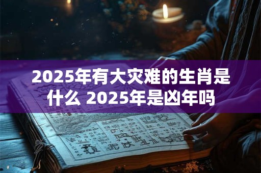 2025年有大灾难的生肖是什么 2025年是凶年吗 2025年有大灾难的生肖是什么 2025年是凶年吗