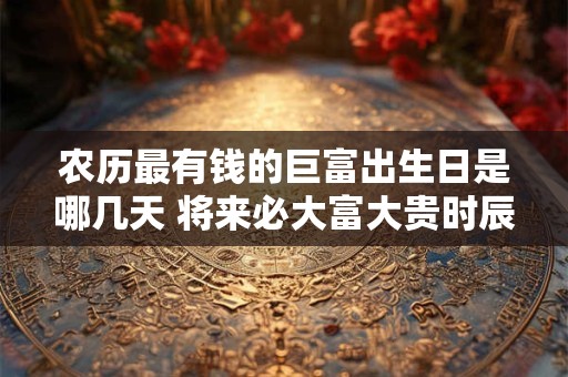 农历最有钱的巨富出生日是哪几天 将来必大富大贵时辰