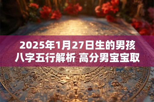 2025年1月27日生的男孩八字五行解析 高分男宝宝取名字