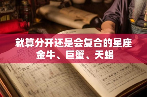 就算分开还是会复合的星座 金牛、巨蟹、天蝎