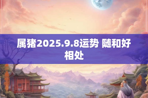 属猪2025.9.8运势 随和好相处