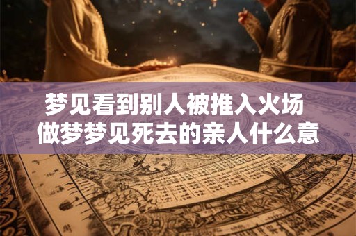 梦见看到别人被推入火场 做梦梦见死去的亲人什么意思