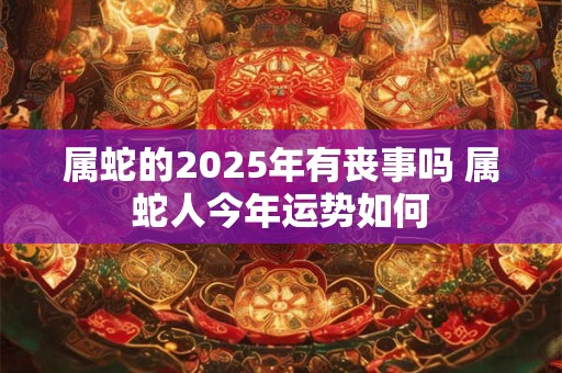 属蛇的2025年有丧事吗 属蛇人今年运势如何
