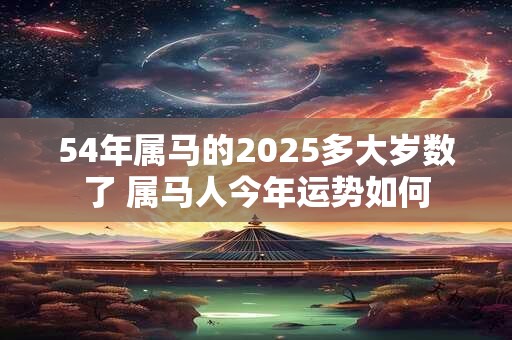 54年属马的2025多大岁数了 属马人今年运势如何