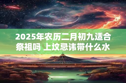 2025年农历二月初九适合祭祖吗 上坟忌讳带什么水果