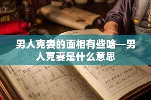 男人克妻的面相有些啥—男人克妻是什么意思