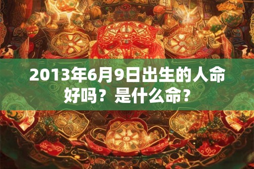 2013年6月9日出生的人命好吗？是什么命？
