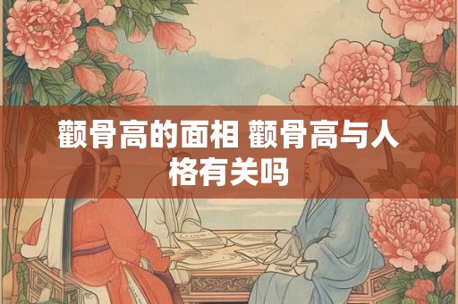 颧骨高的面相 颧骨高与人格有关吗
