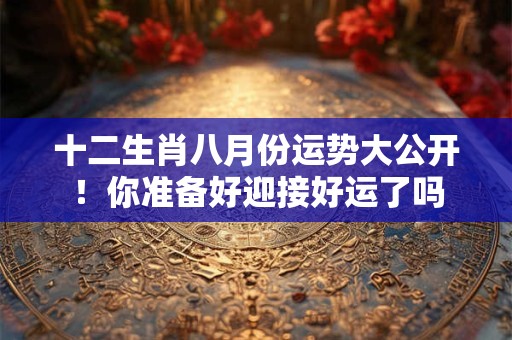 十二生肖八月份运势大公开!你准备好迎接好运了吗 十二生肖八月份运势大公开!你准备好迎接好运了吗