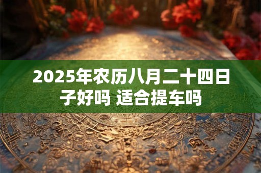 2025年农历八月二十四日子好吗 适合提车吗