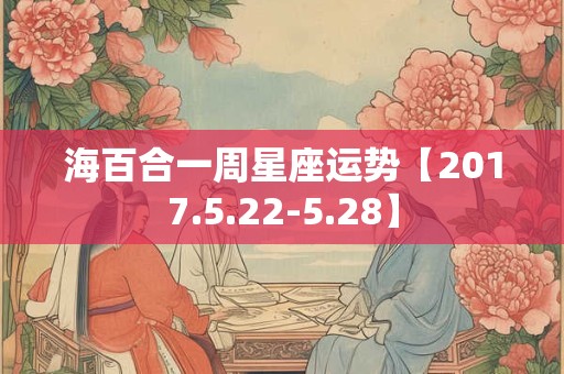 海百合一周星座运势【2017.5.22-5.28】