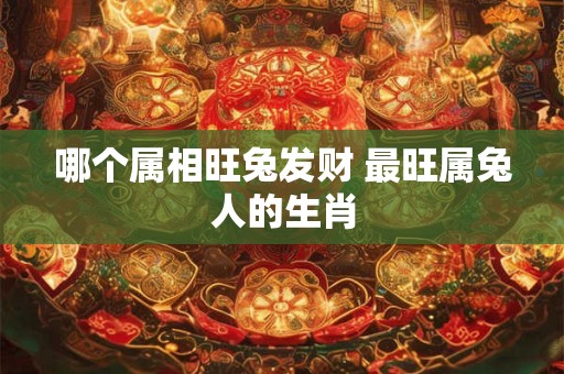 哪个属相旺兔发财 最旺属兔人的生肖