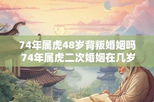 详细阅读:74年属虎48岁背叛婚姻吗 74年属虎二次婚姻在几岁 74年属虎48岁背叛婚姻吗 74年属虎二次婚姻在几岁