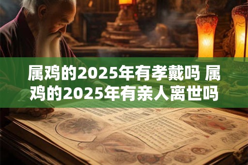属鸡的2025年有孝戴吗 属鸡的2025年有亲人离世吗