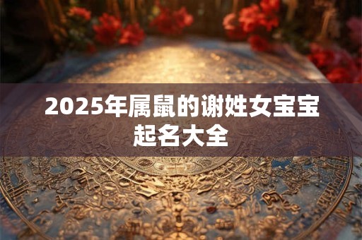 详细阅读:2025年属鼠的谢姓女宝宝起名大全 2025年属鼠的谢姓女宝宝起名大全