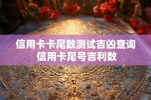 信用卡卡尾数测试吉凶查询 信用卡尾号吉利数 信用卡卡尾数测试吉凶查询 信用卡尾号吉利数