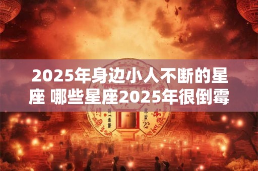 2025年身边小人不断的星座 哪些星座2025年很倒霉