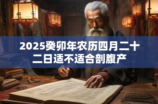 2025癸卯年农历四月二十二日适不适合剖腹产