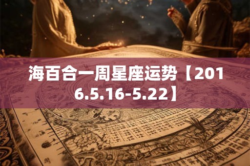 海百合一周星座运势【2016.5.16-5.22】