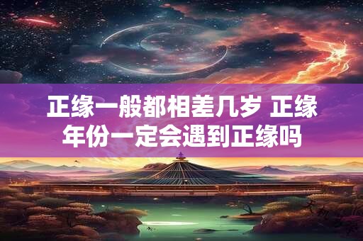 正缘一般都相差几岁 正缘年份一定会遇到正缘吗