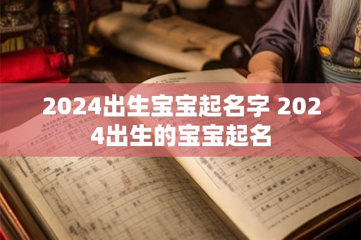 2024出生宝宝起名字 2024出生的宝宝起名