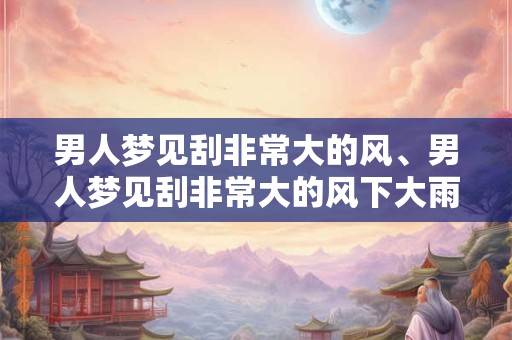 男人梦见刮非常大的风、男人梦见刮非常大的风下大雨
