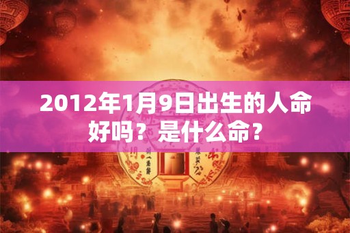 2012年1月9日出生的人命好吗？是什么命？