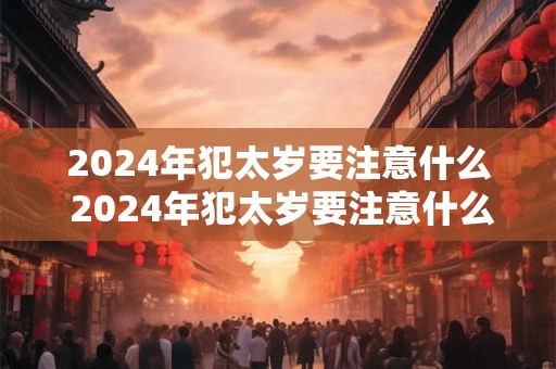 详细阅读:2024年犯太岁要注意什么 2024年犯太岁要注意什么? 2024年犯太岁要注意什么 2024年犯太岁要注意什么?