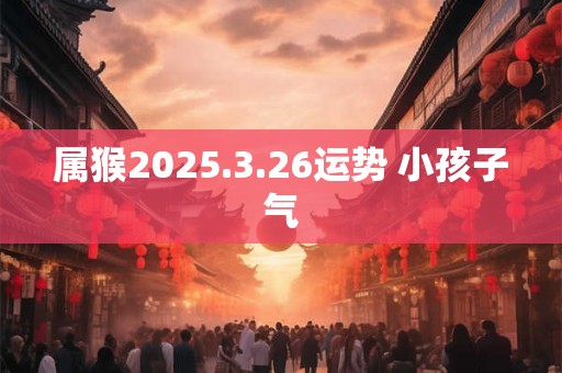属猴2025.3.26运势 小孩子气