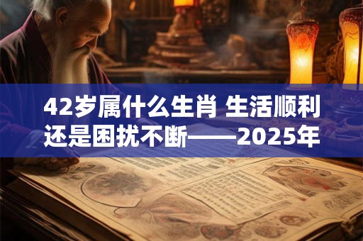 42岁属什么生肖 生活顺利还是困扰不断——2025年你的运势如何